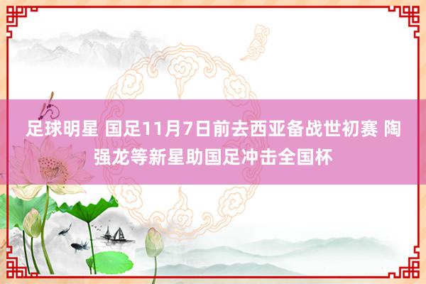 足球明星 国足11月7日前去西亚备战世初赛 陶强龙等新星助国足冲击全国杯