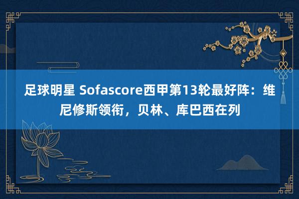 足球明星 Sofascore西甲第13轮最好阵：维尼修斯领衔，贝林、库巴西在列