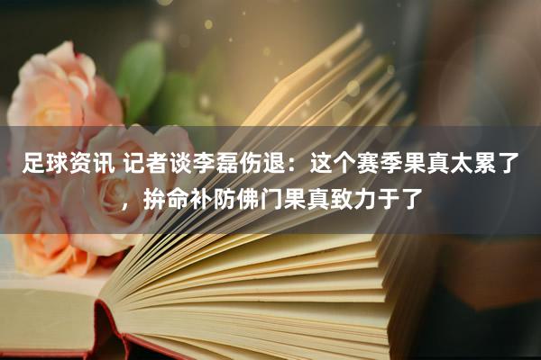 足球资讯 记者谈李磊伤退：这个赛季果真太累了，拚命补防佛门果真致力于了