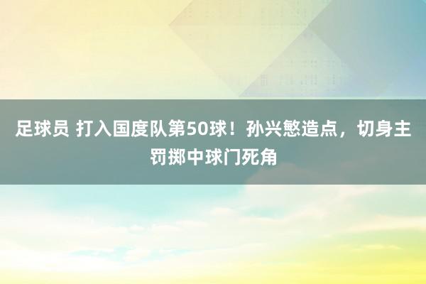 足球员 打入国度队第50球！孙兴慜造点，切身主罚掷中球门死角