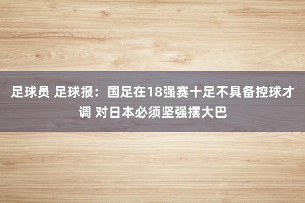 足球员 足球报：国足在18强赛十足不具备控球才调 对日本必须坚强摆大巴