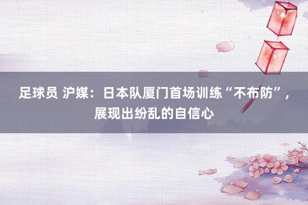 足球员 沪媒：日本队厦门首场训练“不布防”，展现出纷乱的自信心