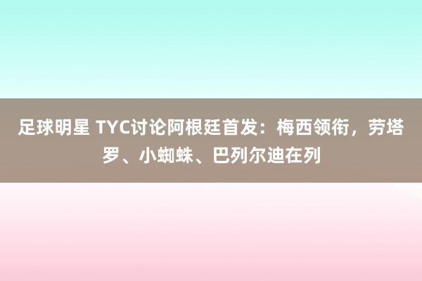 足球明星 TYC讨论阿根廷首发：梅西领衔，劳塔罗、小蜘蛛、巴列尔迪在列