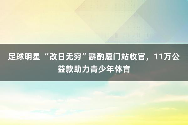 足球明星 “改日无穷”斟酌厦门站收官，11万公益款助力青少年体育