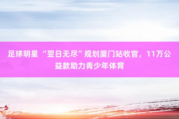 足球明星 “翌日无尽”规划厦门站收官，11万公益款助力青少年体育