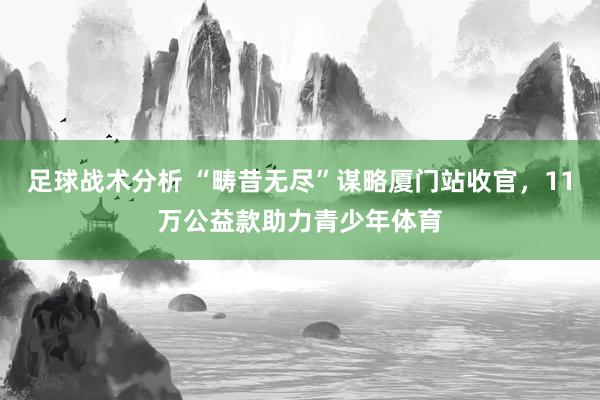 足球战术分析 “畴昔无尽”谋略厦门站收官，11万公益款助力青少年体育