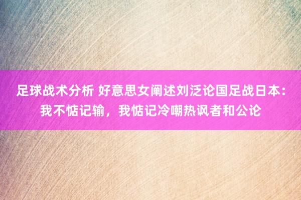 足球战术分析 好意思女阐述刘泛论国足战日本：我不惦记输，我惦记冷嘲热讽者和公论