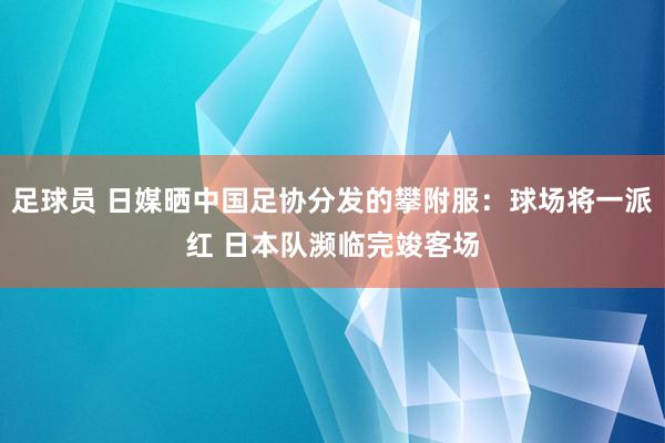 足球员 日媒晒中国足协分发的攀附服：球场将一派红 日本队濒临完竣客场