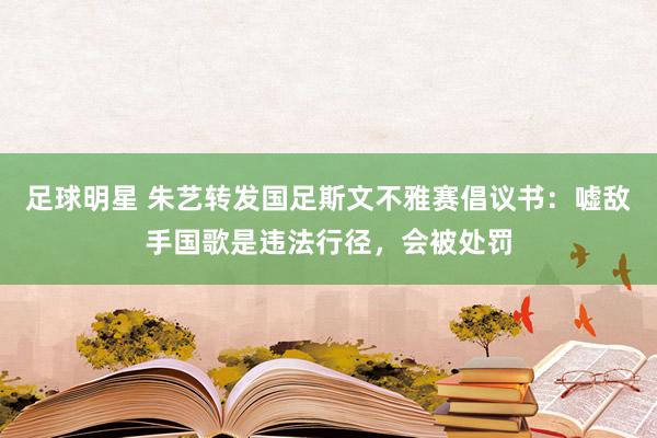 足球明星 朱艺转发国足斯文不雅赛倡议书：嘘敌手国歌是违法行径，会被处罚