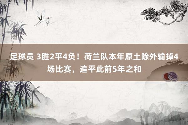 足球员 3胜2平4负！荷兰队本年原土除外输掉4场比赛，追平此前5年之和