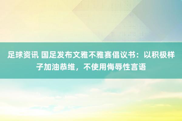 足球资讯 国足发布文雅不雅赛倡议书：以积极样子加油恭维，不使用侮辱性言语