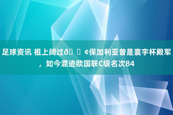 足球资讯 祖上阔过😢保加利亚曾是寰宇杯殿军，如今混迹欧国联C级名次84