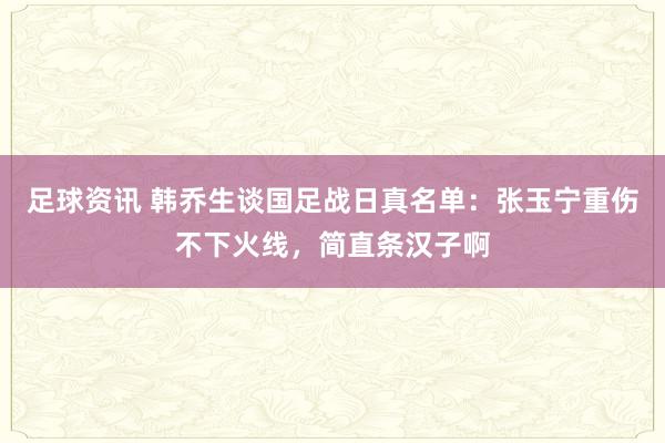 足球资讯 韩乔生谈国足战日真名单：张玉宁重伤不下火线，简直条汉子啊