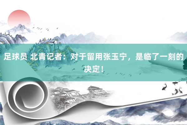 足球员 北青记者：对于留用张玉宁，是临了一刻的决定！