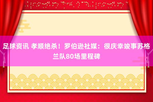 足球资讯 孝顺绝杀！罗伯逊社媒：很庆幸竣事苏格兰队80场里程碑