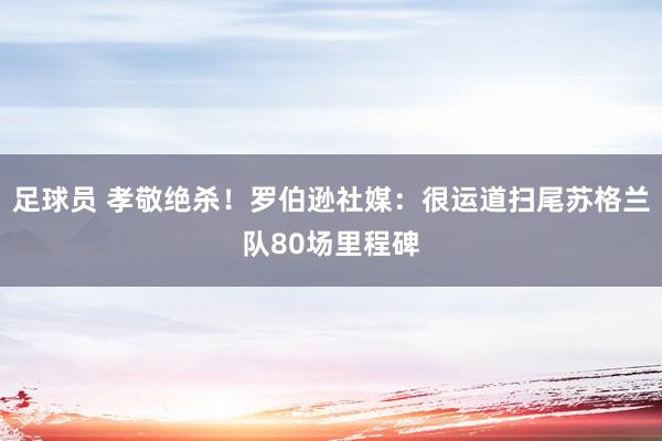 足球员 孝敬绝杀！罗伯逊社媒：很运道扫尾苏格兰队80场里程碑