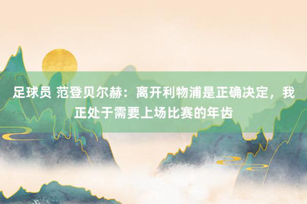 足球员 范登贝尔赫：离开利物浦是正确决定，我正处于需要上场比赛的年齿