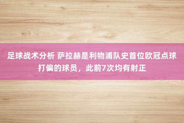 足球战术分析 萨拉赫是利物浦队史首位欧冠点球打偏的球员，此前7次均有射正