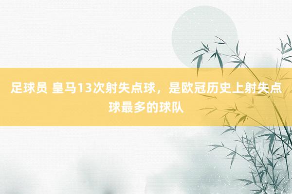 足球员 皇马13次射失点球，是欧冠历史上射失点球最多的球队