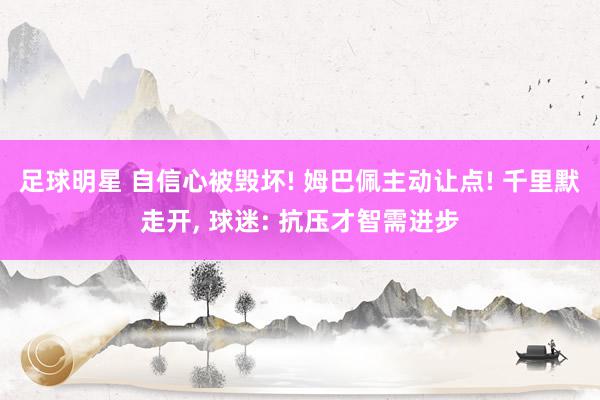 足球明星 自信心被毁坏! 姆巴佩主动让点! 千里默走开, 球迷: 抗压才智需进步