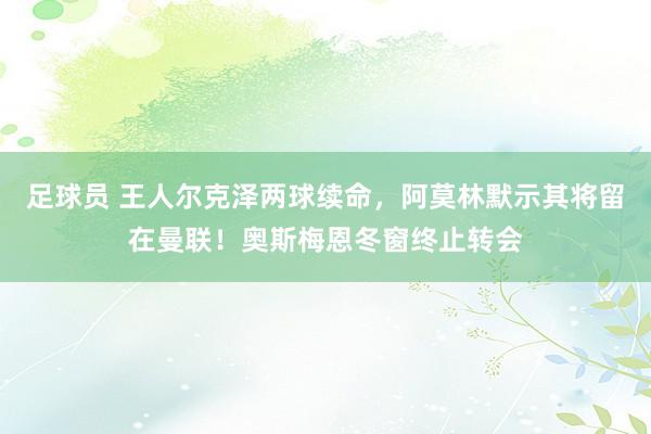 足球员 王人尔克泽两球续命，阿莫林默示其将留在曼联！奥斯梅恩冬窗终止转会