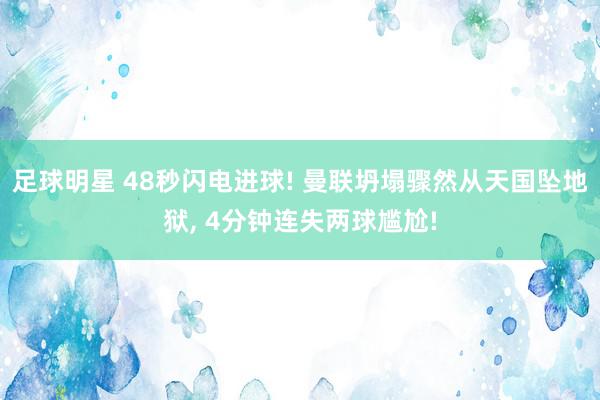 足球明星 48秒闪电进球! 曼联坍塌骤然从天国坠地狱, 4分钟连失两球尴尬!