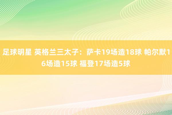 足球明星 英格兰三太子：萨卡19场造18球 帕尔默16场造15球 福登17场造5球