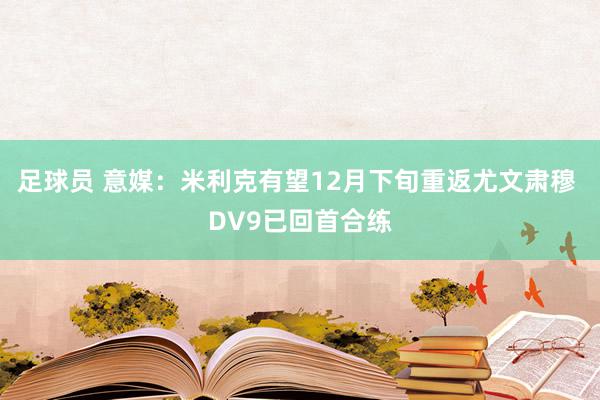 足球员 意媒：米利克有望12月下旬重返尤文肃穆 DV9已回首合练