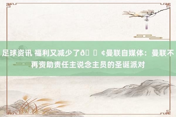 足球资讯 福利又减少了😢曼联自媒体：曼联不再资助责任主说念主员的圣诞派对