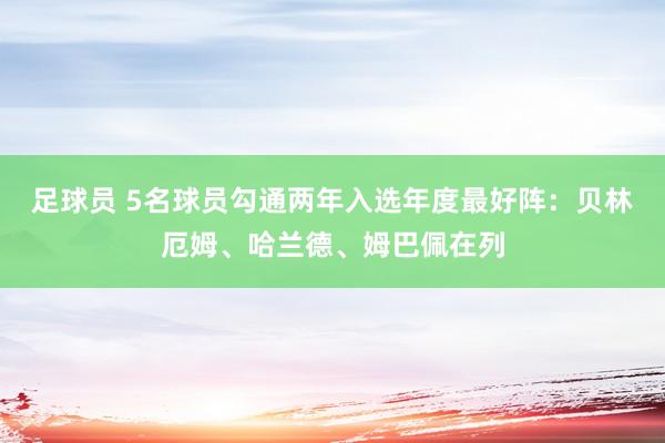 足球员 5名球员勾通两年入选年度最好阵：贝林厄姆、哈兰德、姆巴佩在列