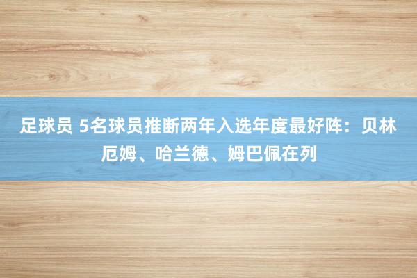 足球员 5名球员推断两年入选年度最好阵：贝林厄姆、哈兰德、姆巴佩在列