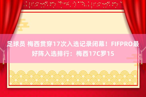 足球员 梅西贯穿17次入选记录闭幕！FIFPRO最好阵入选排行：梅西17C罗15