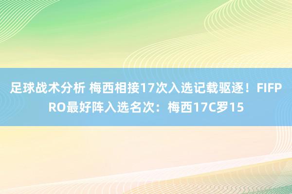 足球战术分析 梅西相接17次入选记载驱逐！FIFPRO最好阵入选名次：梅西17C罗15