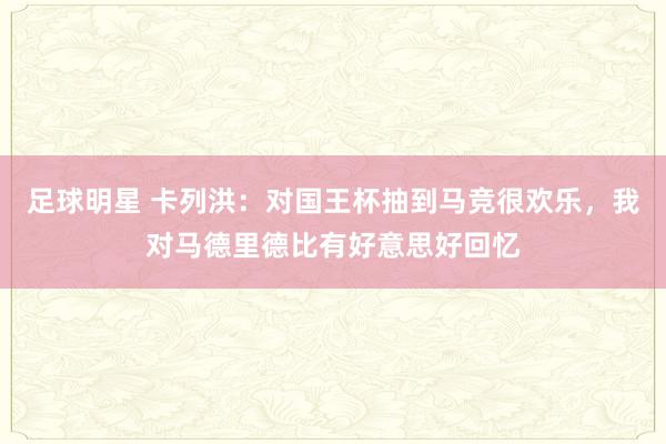 足球明星 卡列洪：对国王杯抽到马竞很欢乐，我对马德里德比有好意思好回忆