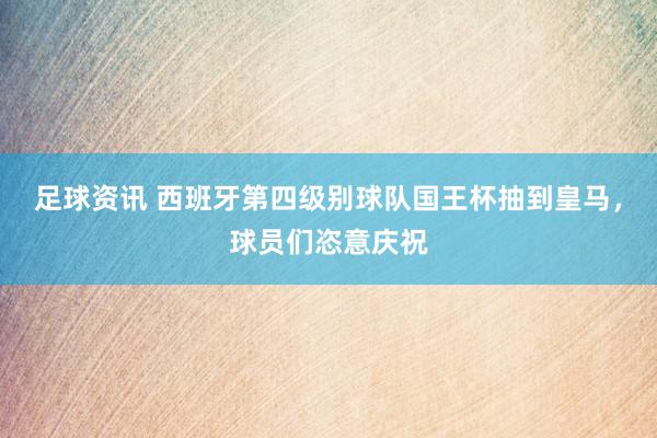 足球资讯 西班牙第四级别球队国王杯抽到皇马，球员们恣意庆祝