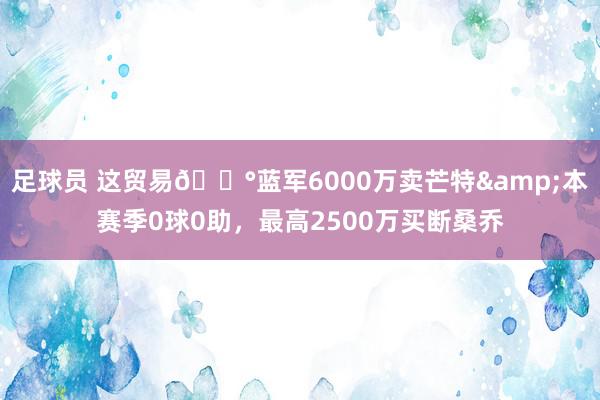 足球员 这贸易💰蓝军6000万卖芒特&本赛季0球0助，最高2500万买断桑乔