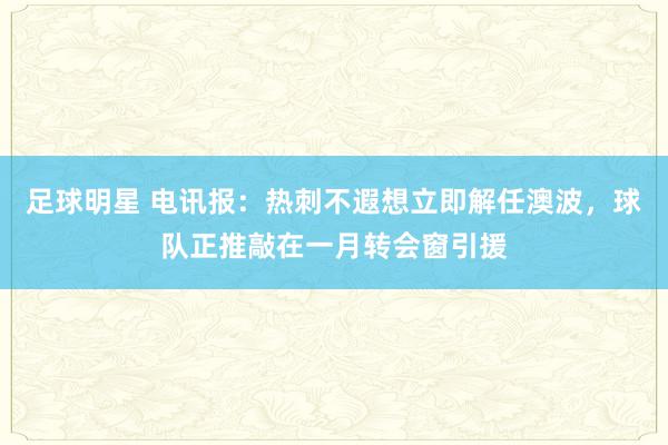 足球明星 电讯报：热刺不遐想立即解任澳波，球队正推敲在一月转会窗引援