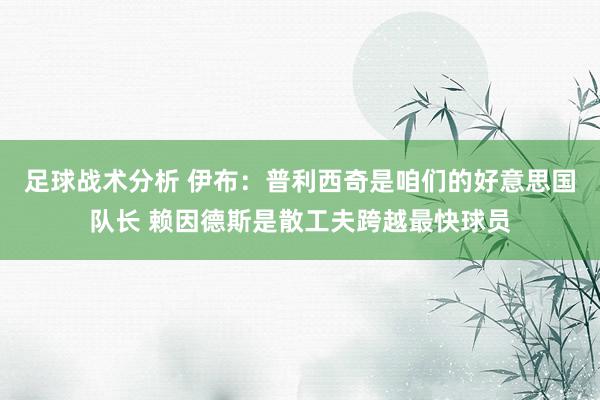 足球战术分析 伊布：普利西奇是咱们的好意思国队长 赖因德斯是散工夫跨越最快球员