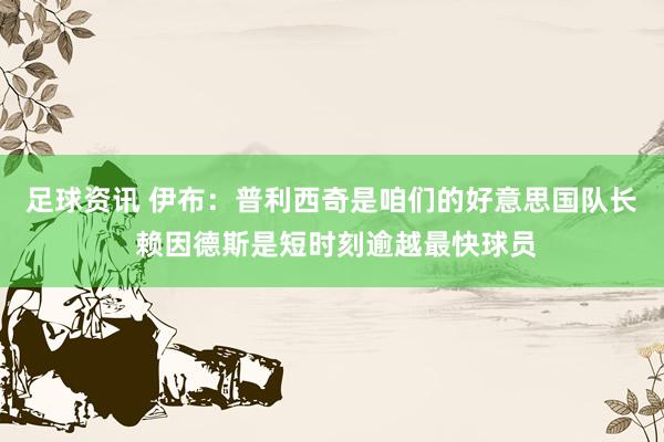 足球资讯 伊布：普利西奇是咱们的好意思国队长 赖因德斯是短时刻逾越最快球员