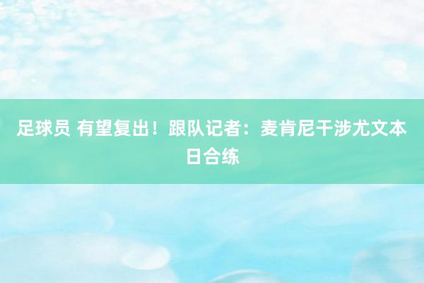 足球员 有望复出！跟队记者：麦肯尼干涉尤文本日合练