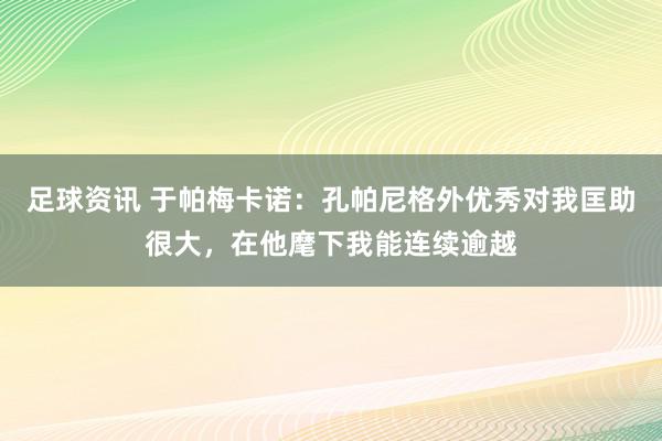 足球资讯 于帕梅卡诺：孔帕尼格外优秀对我匡助很大，在他麾下我能连续逾越