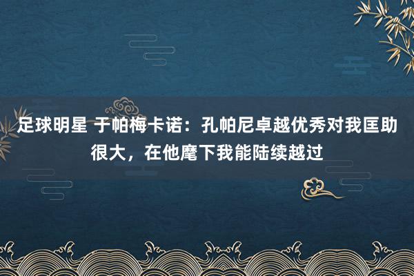 足球明星 于帕梅卡诺：孔帕尼卓越优秀对我匡助很大，在他麾下我能陆续越过