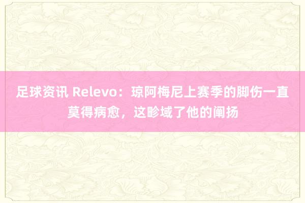 足球资讯 Relevo：琼阿梅尼上赛季的脚伤一直莫得病愈，这畛域了他的阐扬