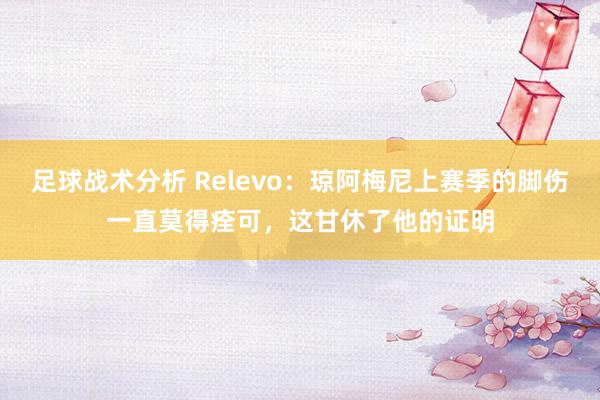 足球战术分析 Relevo：琼阿梅尼上赛季的脚伤一直莫得痊可，这甘休了他的证明