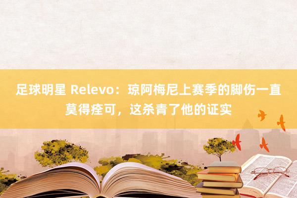 足球明星 Relevo：琼阿梅尼上赛季的脚伤一直莫得痊可，这杀青了他的证实