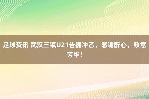 足球资讯 武汉三镇U21告捷冲乙，感谢醉心，致意芳华！