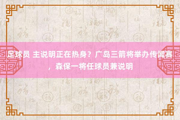 足球员 主说明正在热身？广岛三箭将举办传闻赛，森保一将任球员兼说明