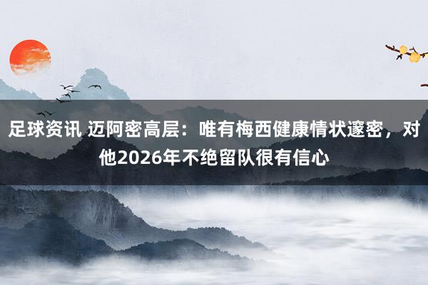 足球资讯 迈阿密高层：唯有梅西健康情状邃密，对他2026年不绝留队很有信心