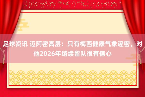 足球资讯 迈阿密高层：只有梅西健康气象邃密，对他2026年络续留队很有信心