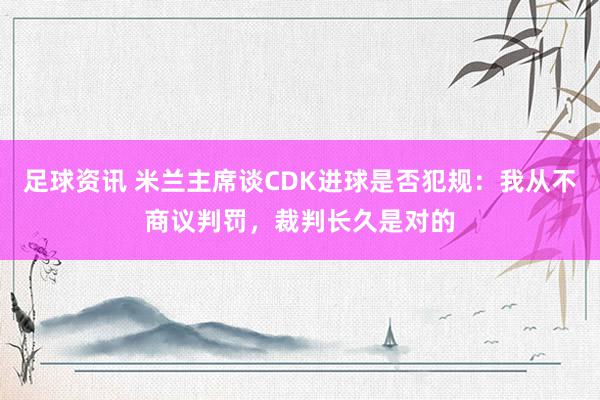 足球资讯 米兰主席谈CDK进球是否犯规：我从不商议判罚，裁判长久是对的